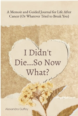 I Didn't Die...So Now What?: A Memoir and Guided Journal for Life After Cancer (Or Whatever Tried to Break You) by Guffey, Alexandra