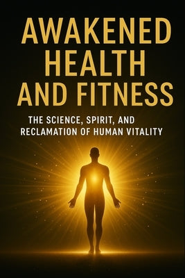 Awakened Health and Fitness: The Science, Spirit, and Reclamation of Human Vitality by Starr, Ivan
