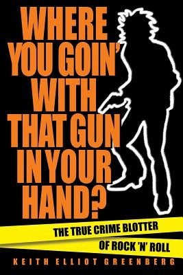 Where You Goin' with That Gun in Your Hand?: The True Crime Blotter of Rock 'n' Roll by Greenberg, Keith Elliot