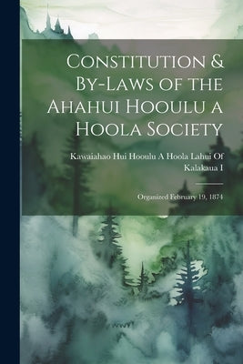 Constitution & By-Laws of the Ahahui Hooulu a Hoola Society: Organized February 19, 1874 by Hui Hooulu a Hoola Lahui of Kalakaua I