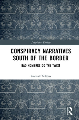 Conspiracy Narratives South of the Border: Bad Hombres Do the Twist by Soltero, Gonzalo
