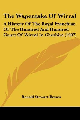 The Wapentake Of Wirral: A History Of The Royal Franchise Of The Hundred And Hundred Court Of Wirral In Cheshire (1907) by Stewart-Brown, Ronald