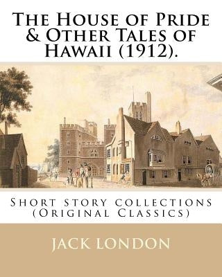 The House of Pride & Other Tales of Hawaii (1912). By: Jack London: Short story collections (Original Classics) by London, Jack