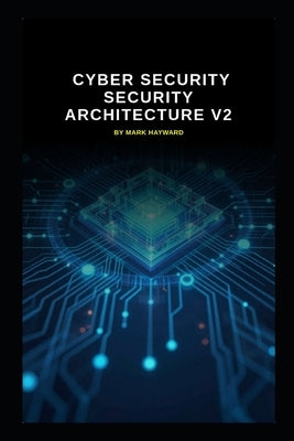 Cyber Security Security Architecture v2: Updated information from V1 by Hayward, Mark