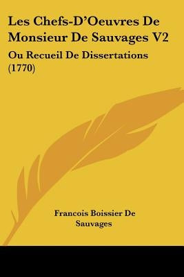 Les Chefs-D'Oeuvres De Monsieur De Sauvages V2: Ou Recueil De Dissertations (1770) by Sauvages, Francois Boissier De