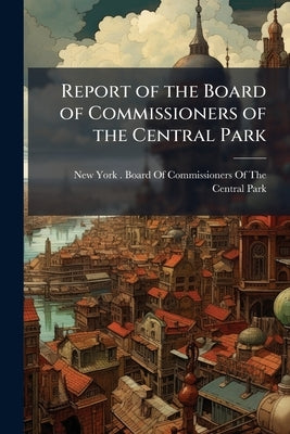 Report of the Board of Commissioners of the Central Park by New York (N Y ) Board of Commissioners