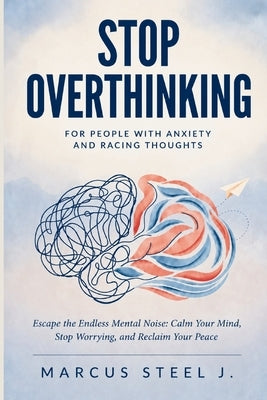 Stop Overthinking for People with Anxiety and Racing Thoughts: Escape the Endless Mental Noise: Calm Your Mind, Stop Worrying, and Reclaim Your Peace by Steel J., Marcus