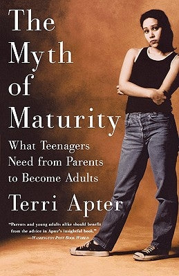 The Myth of Maturity: What Teenagers Need from Parents to Become Adults by Apter, Terri