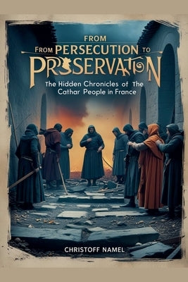 From Persecution to Preservation: The Hidden Chronicles of the Cathar People in France by Namel, Christoff