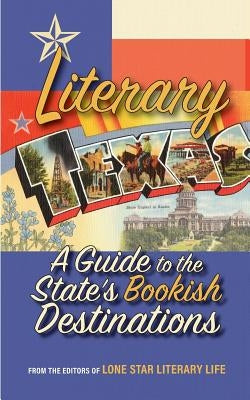 Literary Texas: A Guide to the State's Literary Destinations by Lone Star Literary Life, Editors Of