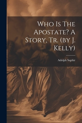 Who Is The Apostate? A Story, Tr. (by J. Kelly) by Saphir, Adolph