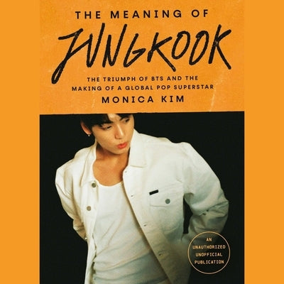 The Meaning of Jungkook: The Triumph of Bts and the Making of a Global Pop Superstar by Kim, Monica