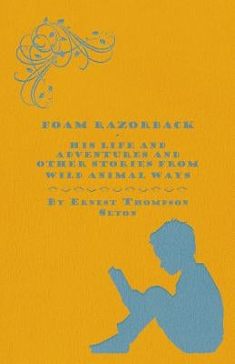 Foam Razorback - His Life and Adventures and Other Stories from Wild Animal Ways by Seton, Ernest Thompson