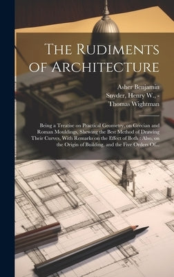 The Rudiments of Architecture: Being a Treatise on Practical Geometry, on Grecian and Roman Mouldings, Shewing the Best Method of Drawing Their Curve by Benjamin, Asher 1773-1845