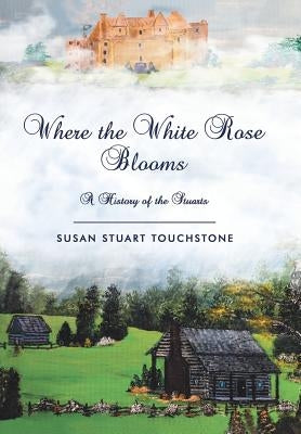 Where the White Rose Blooms: A History of the Stuarts by Touchstone, Susan Stuart
