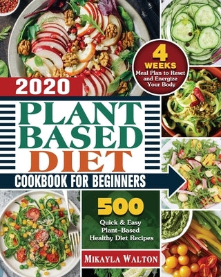 Plant Based Diet Cookbook for Beginners 2020: 500 Quick & Easy Plant-Based Healthy Diet Recipes with 4 Weeks Meal Plan to Reset and Energize Your Body by Walton, Mikayla E.