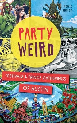 Party Weird: Festivals & Fringe Gatherings of Austin by Richey, Howie