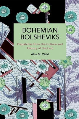Bohemian Bolsheviks: Dispatches from the Culture and History of the Left by Wald, Alan