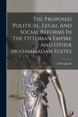 The Proposed Political, Legal And Social Reforms In The Ottoman Empire And Other Mohammadan States by Ali, Cherágh