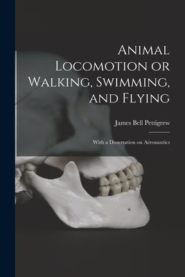 Animal Locomotion or Walking, Swimming, and Flying: With a Dissertation on Aëronautics by Pettigrew, James Bell 1834-1908