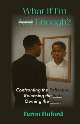 What If I'm Enough?: Confronting the Reflection. Releasing the Fear. Owning the Story. by Buford, Teron