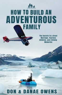 How to Build an Adventurous Family: The Secrets to a Great Marriage, Fearless Children, and Lifelong Memories by Owens, Don