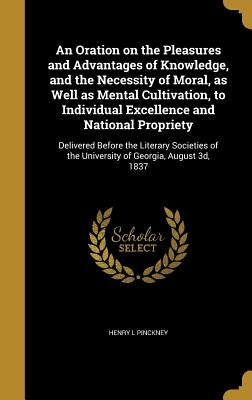 An Oration on the Pleasures and Advantages of Knowledge, and the Necessity of Moral, as Well as Mental Cultivation, to Individual Excellence and Natio by Pinckney, Henry L.