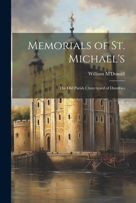 Memorials of St. Michael's: The Old Parish Churchyard of Dumfries by M'Dowall, William