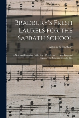 Bradbury's Fresh Laurels for the Sabbath School: a New and Extensive Collection of Music and Hymns Prepared Expressly for Sabbath Schools, Etc. by Bradbury, William B. (William Batchel