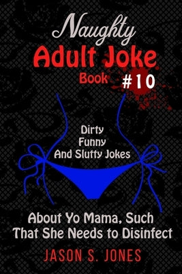 Naughty Adult Joke Book #10: Dirty, Funny And Slutty Jokes About Yo Mama That Are So Flithy, She Needs To Disinfect by Jones, Jason S.