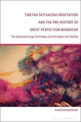 Tibetan Sky-Gazing Meditation and the Pre-History of Great Perfection Buddhism: The Skullward Leap Technique and the Quest for Vitality by Geisshuesler, Flavio