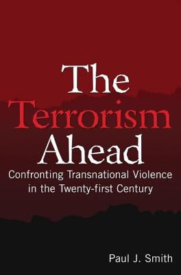 The Terrorism Ahead: Confronting Transnational Violence in the Twenty-First Century by Smith, Paul J.