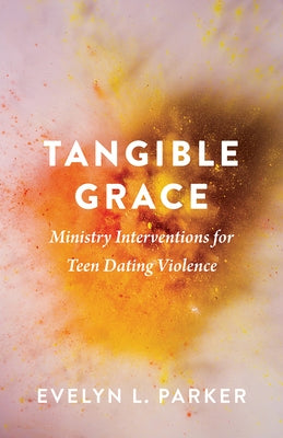 Tangible Grace: Ministry Interventions for Teen Dating Violence by Parker, Evelyn L.
