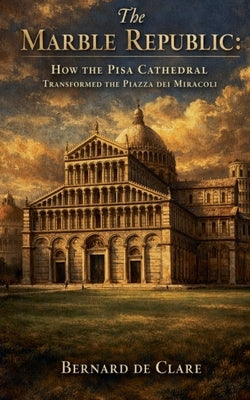 The Marble Republic: How the Pisa Cathedral Transformed the Piazza dei Miracoli by de Clare, Bernard
