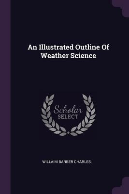 An Illustrated Outline Of Weather Science by Charles, Willaim Barber