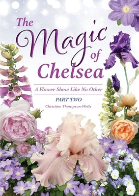 The Magic of Chelsea - Part Two: A Flower Show Like No Other by Thompson-Wells, Christine