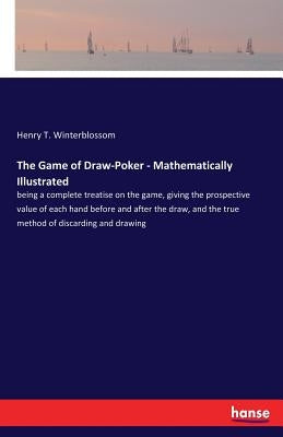 The Game of Draw-Poker - Mathematically Illustrated: being a complete treatise on the game, giving the prospective value of each hand before and after by Winterblossom, Henry T.