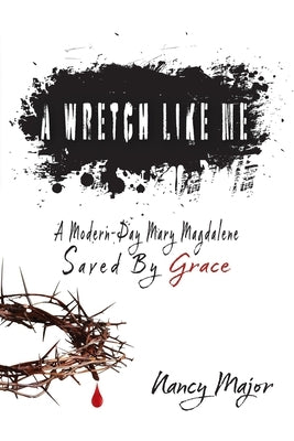 A Wretch Like Me: A Modern Day Mary Magdalene Saved by Grace by Major