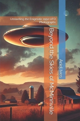Beyond the Skies of McMinnville: Unraveling the Enigmatic 1950 UFO Photographs by Ives, Ariel