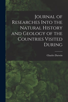 Journal of Researches Into the Natural History and Geology of the Countries Visited During by Darwin, Charles