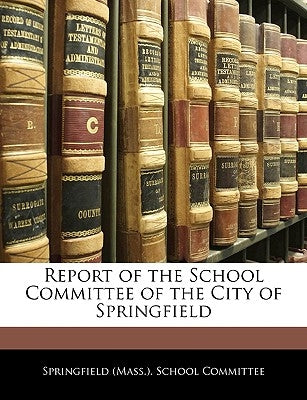 Report of the School Committee of the City of Springfield by Springfield (Mass ). School Committee