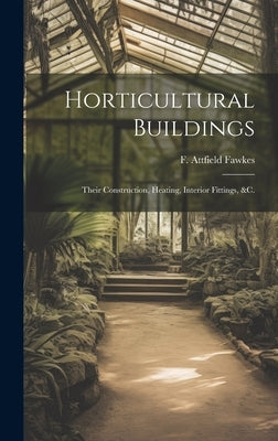 Horticultural Buildings: Their Construction, Heating, Interior Fittings, &c. by Fawkes, F. Attfield