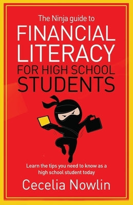 The Ninja Guide to Financial Literacy for High School Students: Learn the tips you need to know as a high school student today by Nowlin, Cecelia