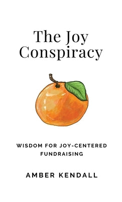 The Joy Conspiracy: Wisdom for Joy-Centered Fundraising by Kendall, Amber