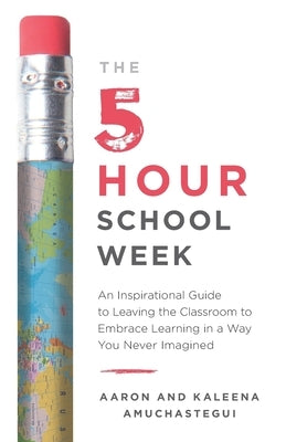 The 5-Hour School Week: An Inspirational Guide to Leaving the Classroom to Embrace Learning in a Way You Never Imagined by Amuchastegui, Aaron