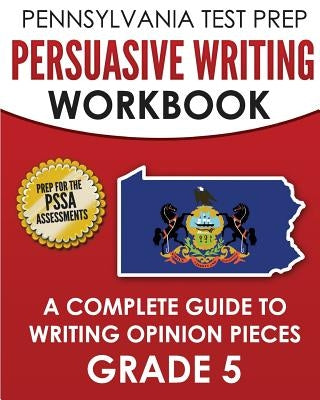 PENNSYLVANIA TEST PREP Persuasive Writing Workbook: A Complete Guide to Writing Opinion Pieces Grade 5: Preparation for the PSSA ELA Tests by Test Master Press Pennsylvania