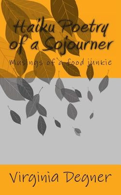 Haiku Poetry of a Sojourner: Musings of a food junkie by Degner, Virginia R.