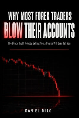 Why Most Forex Traders Blow Their Accounts: The Brutal Truth Nobody Selling You a Course Will Ever Tell You by Milo, Daniel
