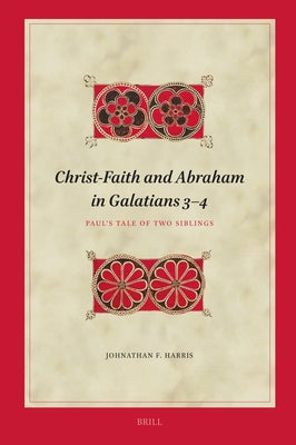 Christ-Faith and Abraham in Galatians 3-4: Paul's Tale of Two Siblings by Harris, Johnathan F.