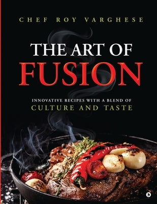 The Art of Fusion: Innovative Recipes with a Blend of Culture and Taste by Chef Roy Varghese